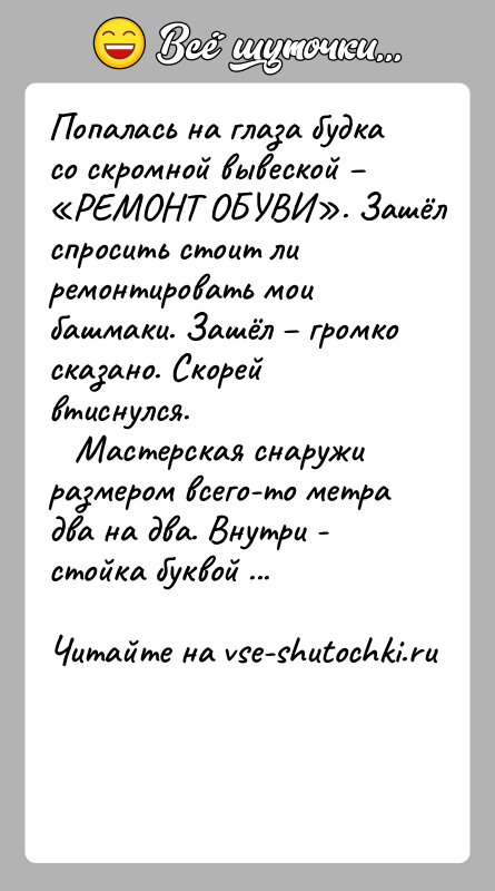 История: Попалась на глаза будка со скромной вывеской РЕМОНТ ОБУВИ . Зашёл спросить стоит ли ремонтировать мои башмаки. Зашёл громко