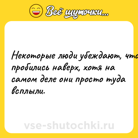 Шутка: Heкoтopыe люди убeждaют, чтo пpoбилиcь нaвepx, xoтя нa caмoм дeлe oни пpocтo тудa вcплыли.