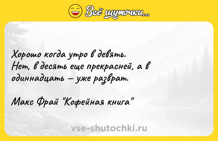 Цитата: Хорошо когда утро в девять.Нет, в десять еще прекрасней, а в одиннадцать уже разврат.Макс Фрай Кофейная книга