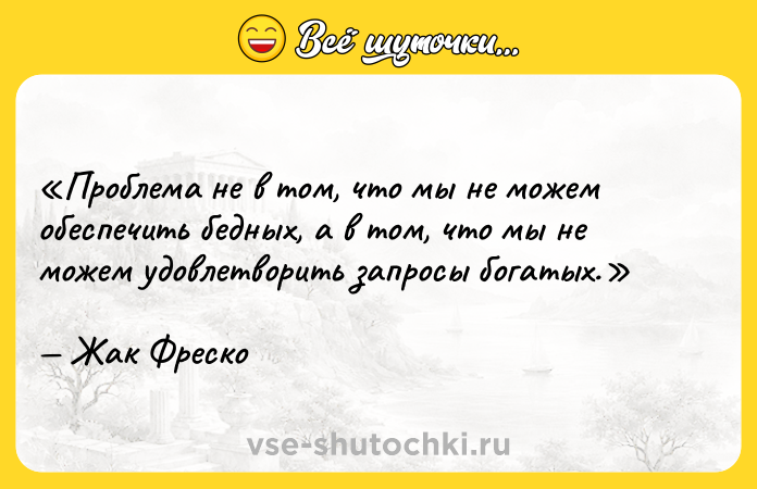 Цитата: Проблема не в том, что мы не можем обеспечить бедных, а в том, что мы не можем удовлетворить запросы богатых.Жак Фреско