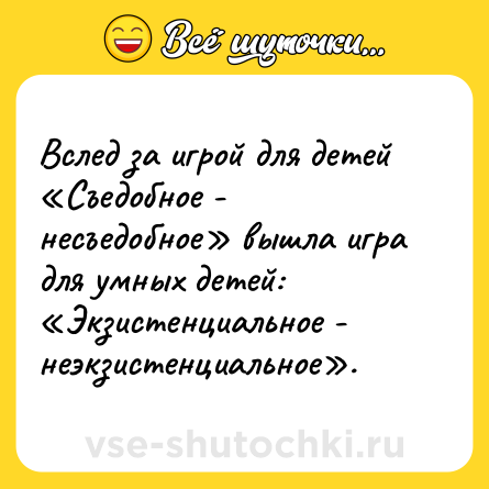 Шутка: Вслед за игрой для детей «Съедобное - несъедобное» вышла игра для умных детей: «Экзистенциальное - неэкзистенциальное».
