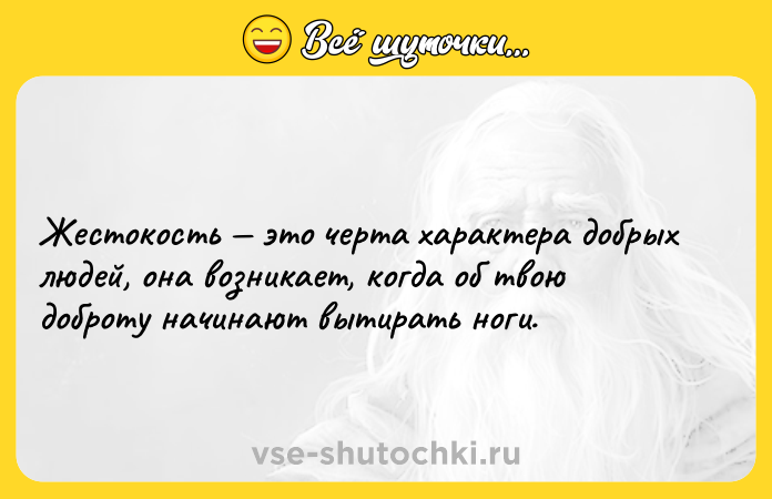 Цитата: Жестокость это черта характера добрых людей, она возникает, когда об твою доброту начинают вытирать ноги.