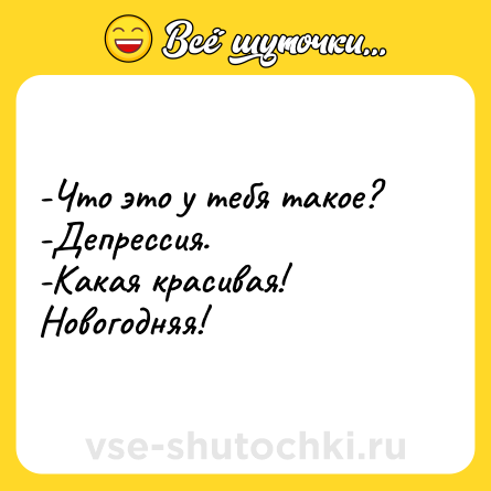 Шутка: -Что это у тебя такое? <br>-Депрессия. <br>-Какая красивая! Новогодняя!