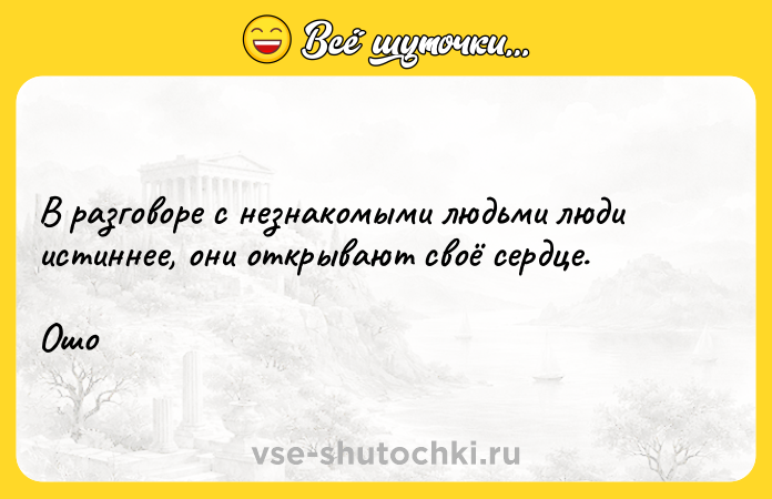 Цитата: В разговоре с незнакомыми людьми люди истиннее, они открывают своё сердце. Ошо