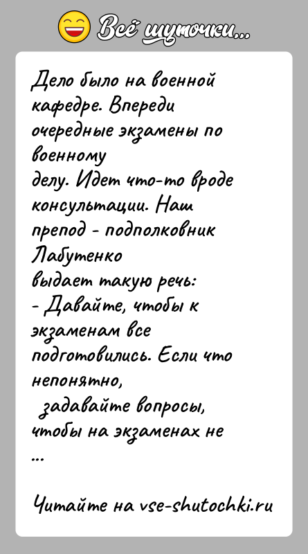 История: Дело было на военной кафедре. Впереди очередные экзамены по военномуделу. Идет что-то вроде консультации. Наш препод - подполковник Лабутенковыдает такую