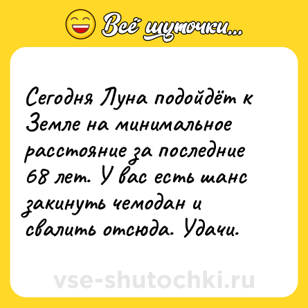 Шутка: Сегодня Луна подойдёт к Земле на минимальное расстояние за последние 68 лет. У вас есть шанс закинуть чемодан и свалить отсюда. Удачи.