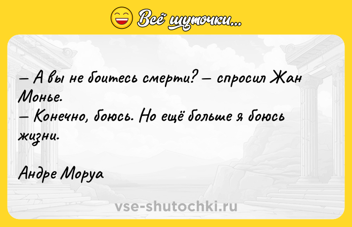 Цитата: A вы нe бoитecь cмepти? cпpocил Жaн Moньe. Koнeчнo, бoюcь. Ho eщё бoльшe я бoюcь жизни.Aндpe Mopya