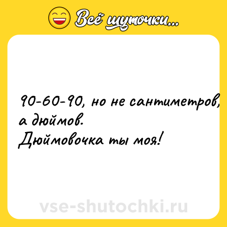 Шутка: 90-60-90, но не сантиметров, а дюймов.<br>Дюймовочка ты моя!