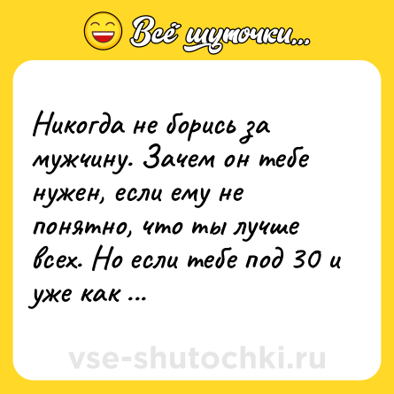 Шутка: Никогда не борись за мужчину. Зачем он тебе нужен, если ему не понятно, что ты лучше всех. Но если тебе под 30 и уже как бы подпирает...