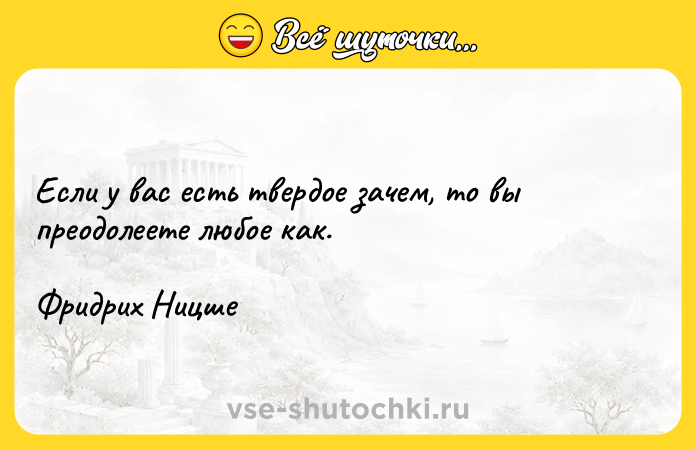 Цитата: Если у вас есть твердое зачем, то вы преодолеете любое как.Фридрих Ницше