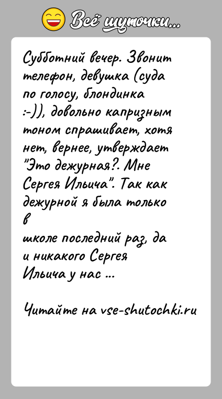 История: Субботний вечер. Звонит телефон, девушка (суда по голосу, блондинка:-)), довольно капризным тоном спрашивает, хотя нет, вернее, утверждает Это дежурная?. Мне Сергея