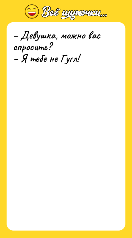 Девушка, можно вас спросить? Я тебе не Гугл!