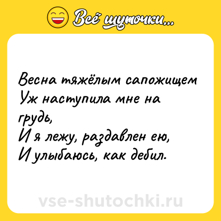 Шутка: Весна тяжёлым сапожищем<br>Уж наступила мне на грудь,<br>И я лежу, раздавлен ею,<br>И улыбаюсь, как дебил.