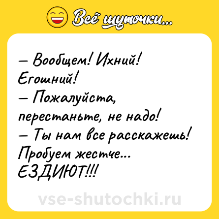 Шутка: — Вообщем! Ихний! Егошний!<br>— Пожалуйста, перестаньте, не надо!<br>— Ты нам все расскажешь! Пробуем жестче... ЕЗДИЮТ!!!