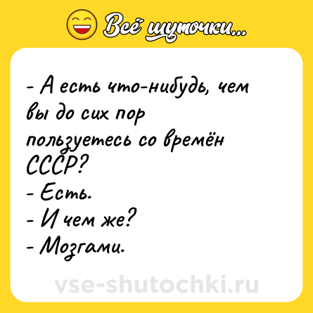 Шутка: - А есть что-нибудь, чем вы до сих пор пользуетесь со времён СССР? <br>- Есть. <br>- И чем же? <br>- Мозгами.  