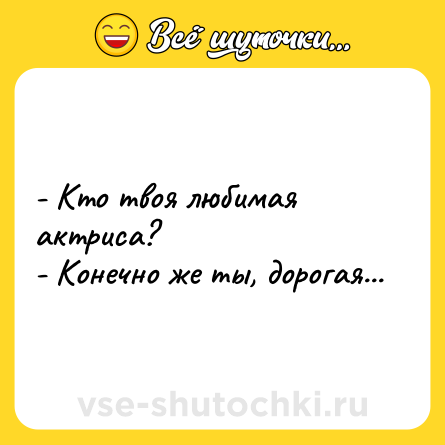 Шутка: - Кто твоя любимая актриса?<br>- Конечно же ты, дорогая...