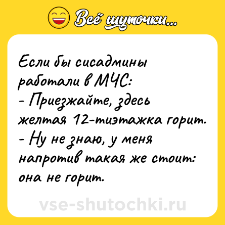 Шутка: Если бы сисадмины работали в МЧС:<br>- Приезжайте, здесь желтая 12-тиэтажка горит.<br>- Ну не знаю, у меня напротив такая же стоит: она не горит.