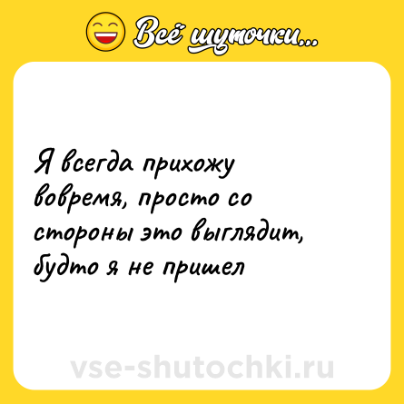 Шутка: Я всегда прихожу вовремя, просто со стороны это выглядит, будто я не пришел