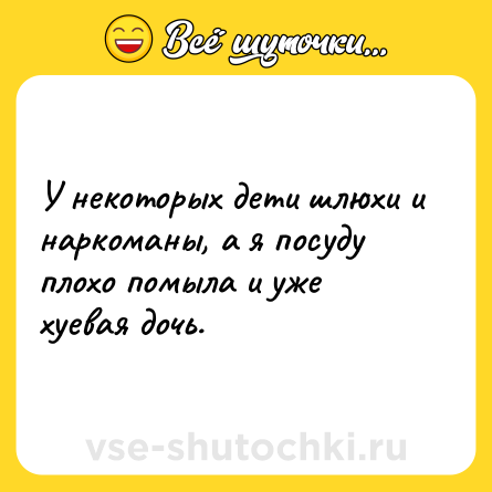 Шутка: У некоторых дети шлюхи и наркоманы, а я посуду плохо помыла и уже хуевая дочь.