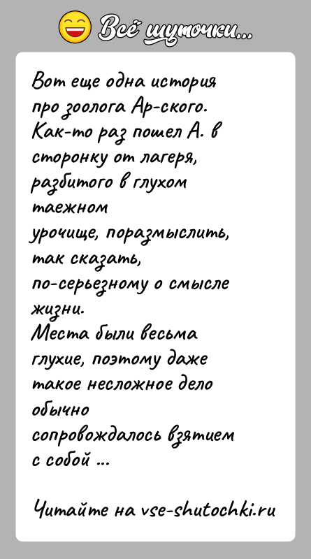 История: Вот еще одна история про зоолога Ар-ского.Как-то раз пошел А. в сторонку от лагеря, разбитого в глухом таежномурочище, поразмыслить, так
