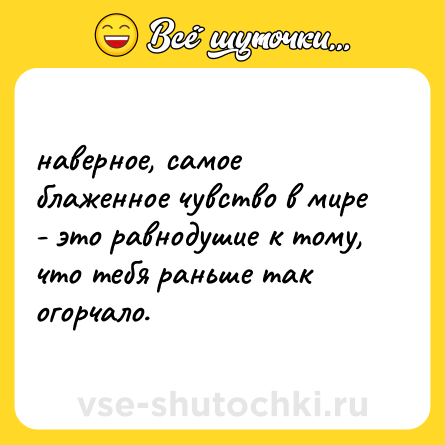 Шутка: наверное, самое блаженное чувство в мире - это равнодушие к тому, что тебя раньше так огорчало.