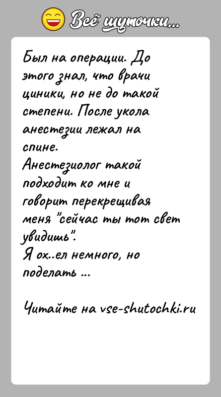 История: Был на операции. До этого знал, что врачи циники, но не до такой степени. После укола анестезии лежал на спине.Анестезиолог
