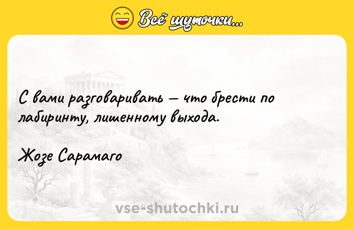 Цитата: С вами разговаривать что брести по лабиринту, лишенному выхода.Жозе Сарамаго