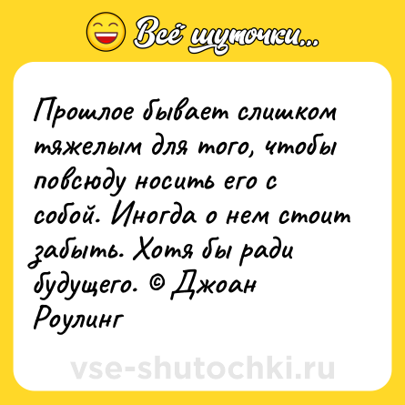 Шутка: Прошлое бывает слишком тяжелым для того, чтобы повсюду носить его с собой. Иногда о нем стоит забыть. Хотя бы ради будущего. © Джоан Роулинг
