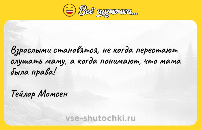 Цитата: Взрослыми становятся, не когда перестают слушать маму, а когда понимают, что мама была права!Тейлор Момсен