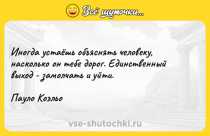 Цитата: Иногда устаёшь объяснять человеку, насколько он тебе дорог. Единственный выход - замолчать и уйти. Пауло Коэльо