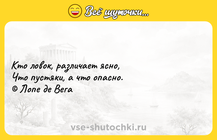 Цитата: Кто ловок, различает ясно, Что пустяки, а что опасно. Лопе де Вега