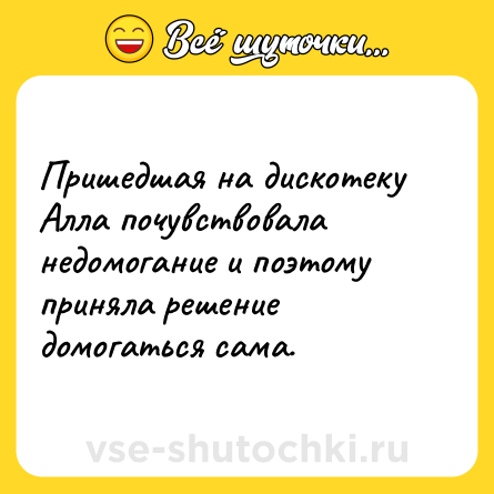 Шутка: Пришедшая на дискотеку Алла почувствовала недомогание и поэтому приняла решение домогаться сама.