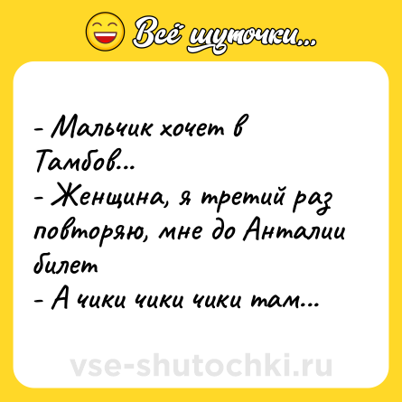 Шутка: - Мальчик хочет в Тамбов... <br>- Женщина, я третий раз повторяю, мне до Анталии билет <br>- А чики чики чики там...