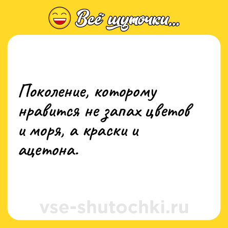Шутка: Поколение, которому нравится не запах цветов и моря, а краски и ацетона.