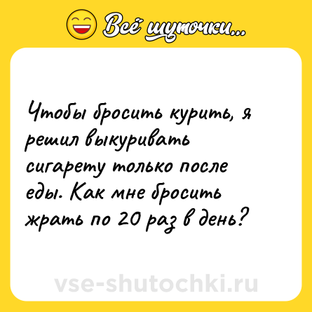 Шутка: Чтобы бросить курить, я решил выкуривать сигарету только после еды. Как мне бросить жрать по 20 раз в день?