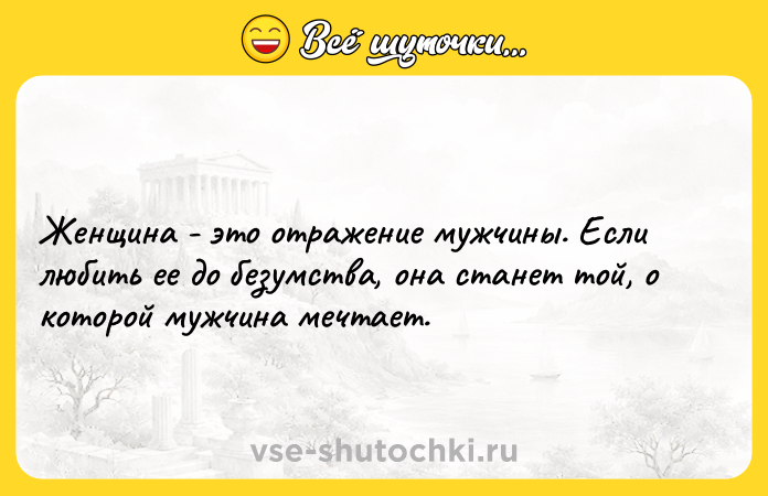 Цитата: Женщина - это отражение мужчины. Если любить ее до безумства, она станет той, о которой мужчина мечтает.