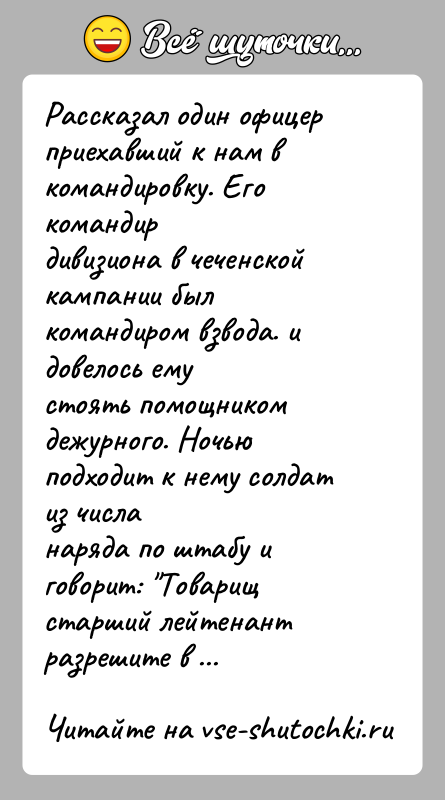 История: Рассказал один офицер приехавший к нам в командировку. Его командирдивизиона в чеченской кампании был командиром взвода. и довелось емустоять помощником