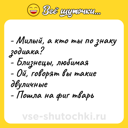 Шутка: - Милый, а кто ты по знаку зодиака?<br>- Близнецы, любимая<br>- Ой, говорят вы такие двуличные<br>- Пошла на фиг тварь