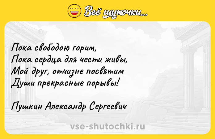 Цитата: Пока свободою горим,Пока сердца для чести живы,Мой друг, отчизне посвятимДуши прекрасные порывы!Пушкин Александр Сергеевич