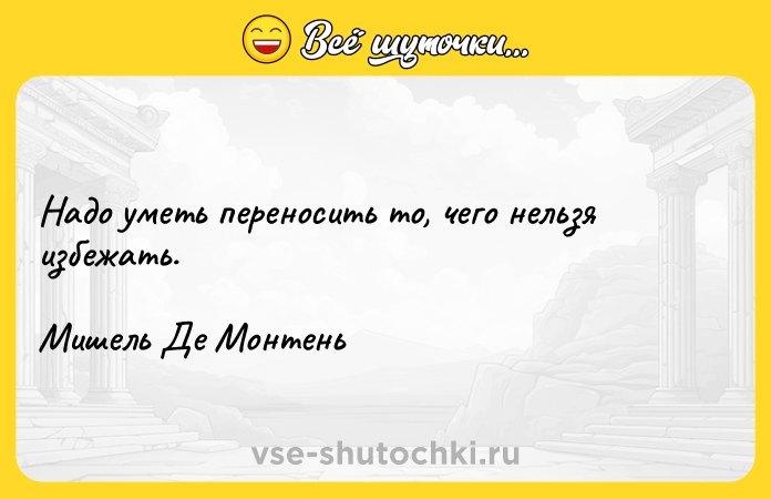 Цитата: Надо уметь переносить то, чего нельзя избежать. Мишель Де Монтень