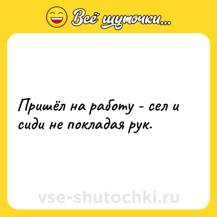 Шутка: Пришёл на работу - сел и сиди не покладая рук.