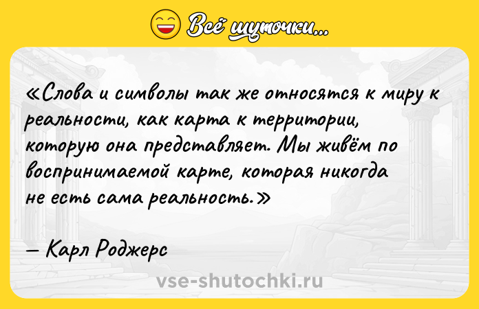 Цитата: Слова и символы так же относятся к миру к реальности, как карта к территории, которую она представляет. Мы живём по воспринимаемой карте , которая никогда не есть сама реальность.Карл Роджерс