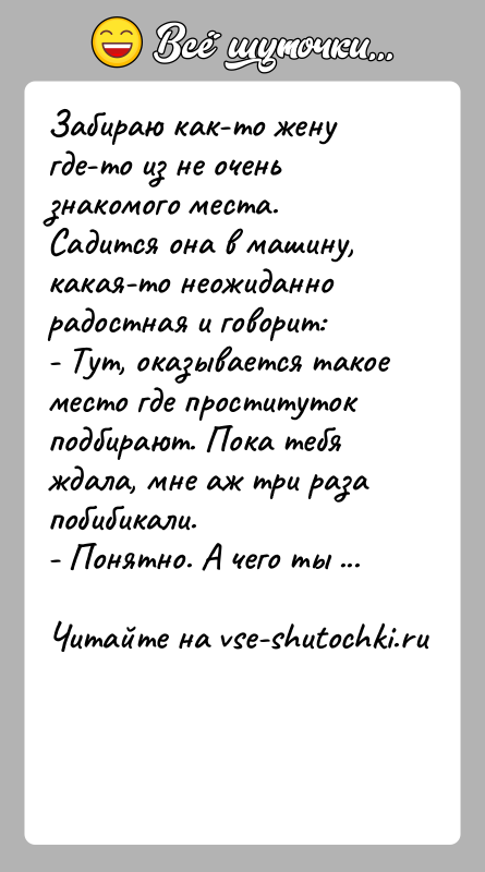 История: Забираю как-то жену где-то из не очень знакомого места. Садится она в машину, какая-то неожиданно радостная и говорит:- Тут, оказывается