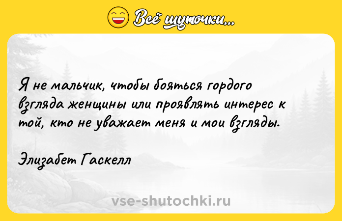 Цитата: Я не мальчик, чтобы бояться гордого взгляда женщины или проявлять интерес к той, кто не уважает меня и мои взгляды.Элизабет Гаскелл