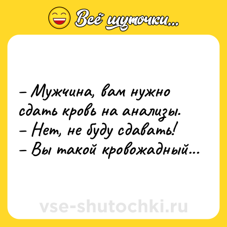 Шутка: – Мужчина, вам нужно сдать кровь на анализы. <br>– Нет, не буду сдавать! <br>– Вы такой кровожадный...