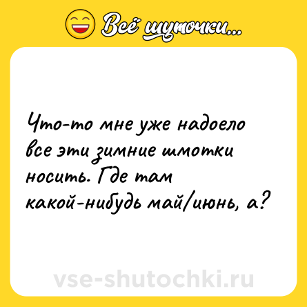 Шутка: Что-то мне уже надоело все эти зимние шмотки носить. Где там какой-нибудь май/июнь, а?