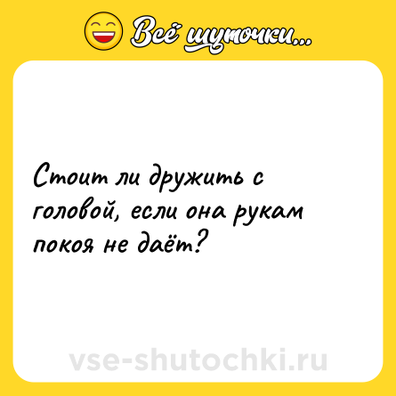 Шутка: Стоит ли дружить с головой, если она рукам покоя не даёт?