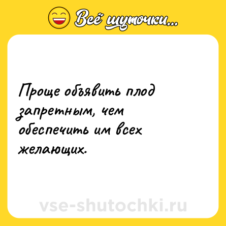 Шутка: Проще объявить плод запретным, чем обеспечить им всех желающих.