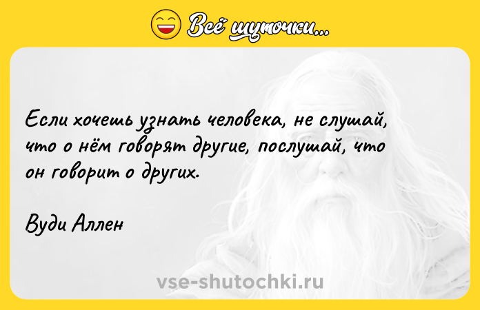 Цитата: Если хочешь узнать человека, не слушай, что о нём говорят другие, послушай, что он говорит о других.Вуди Аллен