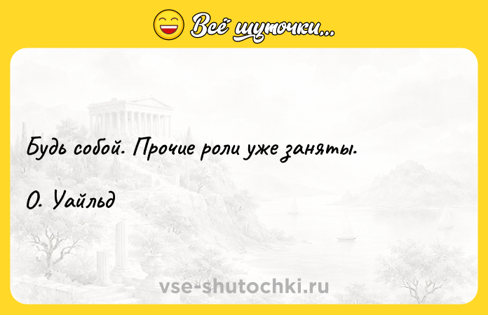 Цитата: Будь собой. Прочие роли уже заняты.О. Уайльд